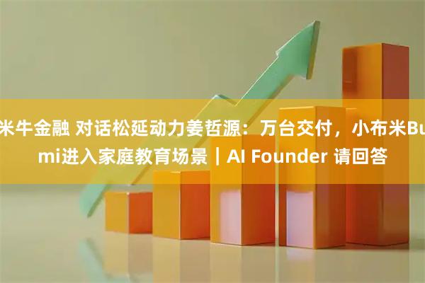 米牛金融 对话松延动力姜哲源：万台交付，小布米Bumi进入家庭教育场景｜AI Founder 请回答