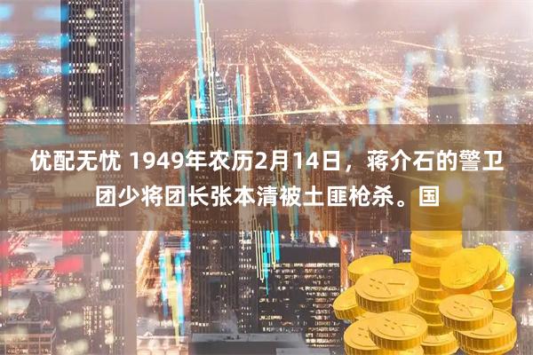 优配无忧 1949年农历2月14日，蒋介石的警卫团少将团长张本清被土匪枪杀。国