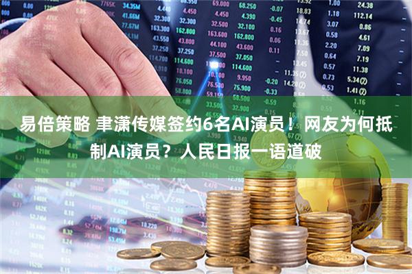 易倍策略 聿潇传媒签约6名AI演员！网友为何抵制AI演员？人民日报一语道破