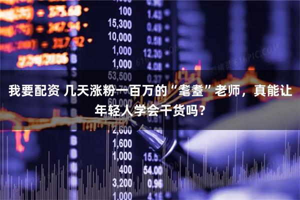 我要配资 几天涨粉一百万的“耄耋”老师，真能让年轻人学会干货吗？