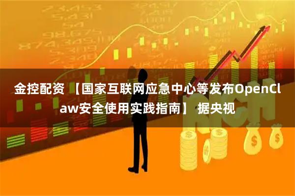 金控配资 【国家互联网应急中心等发布OpenClaw安全使用实践指南】 据央视