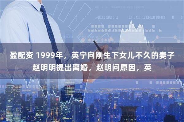 盈配资 1999年,英宁向刚生下女儿不久的妻子赵明明提出离婚,赵明问原因,英