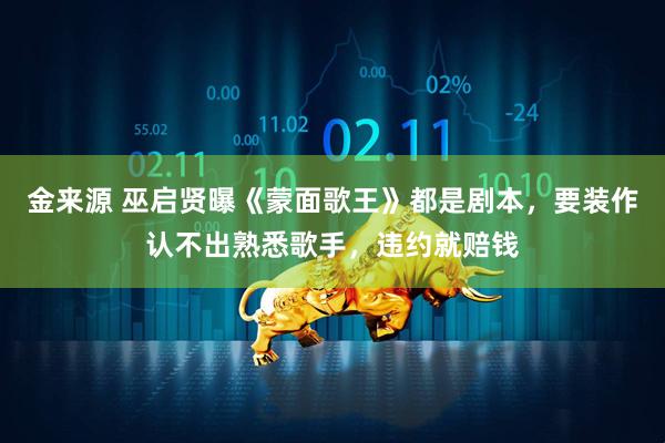 金来源 巫启贤曝《蒙面歌王》都是剧本，要装作认不出熟悉歌手，违约就赔钱