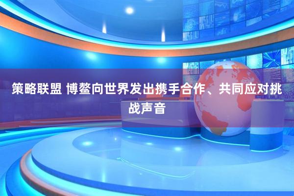 策略联盟 博鳌向世界发出携手合作、共同应对挑战声音