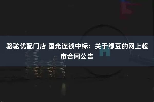 骆驼优配门店 国光连锁中标：关于绿豆的网上超市合同公告