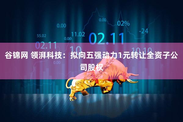 谷锦网 领湃科技：拟向五强动力1元转让全资子公司股权