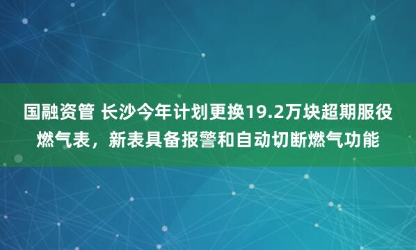 国融资管 长沙今年计划更换19.2万块超期服役燃气表，新表具备报警和自动切断燃气功能