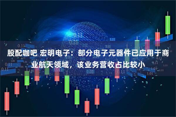 股配咖吧 宏明电子：部分电子元器件已应用于商业航天领域，该业务营收占比较小