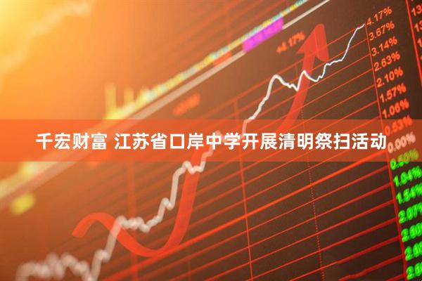 千宏财富 江苏省口岸中学开展清明祭扫活动