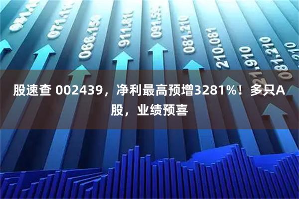 股速查 002439，净利最高预增3281%！多只A股，业绩预喜