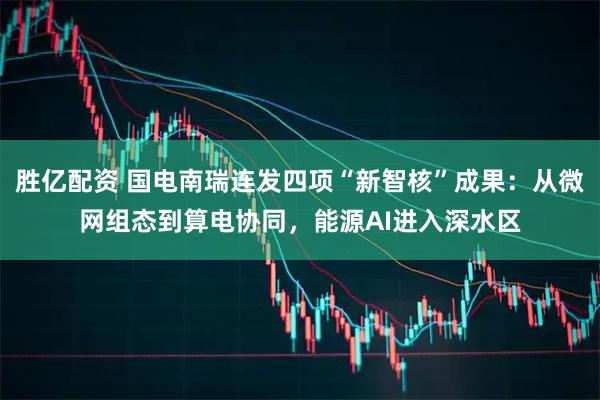 胜亿配资 国电南瑞连发四项“新智核”成果:从微网组态到算电协同,能源AI进入深水区