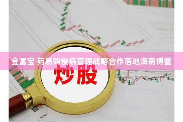 金富宝 药易购慢病管理战略合作落地海南博鳌