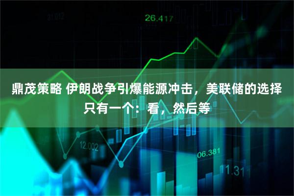 鼎茂策略 伊朗战争引爆能源冲击，美联储的选择只有一个：看，然后等