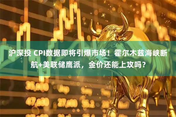 沪深投 CPI数据即将引爆市场!霍尔木兹海峡断航+美联储鹰派,金价还能上攻吗?
