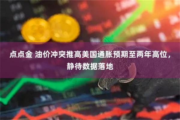 点点金 油价冲突推高美国通胀预期至两年高位，静待数据落地