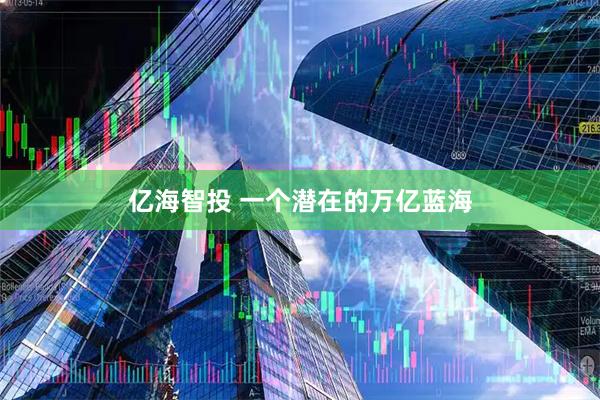 亿海智投 一个潜在的万亿蓝海