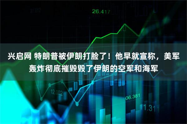 兴启网 特朗普被伊朗打脸了！他早就宣称，美军轰炸彻底摧毁毁了伊朗的空军和海军