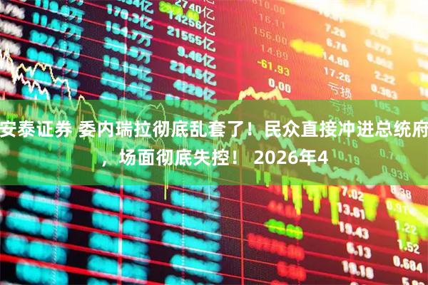 安泰证券 委内瑞拉彻底乱套了！民众直接冲进总统府，场面彻底失控！ 2026年4