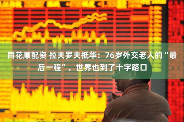 同花顺配资 拉夫罗夫抵华：76岁外交老人的“最后一程”，世界也到了十字路口