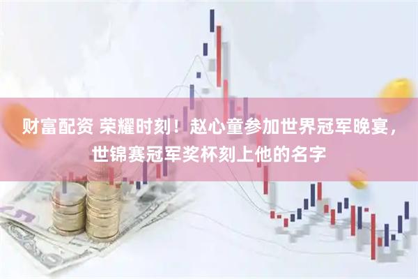 财富配资 荣耀时刻！赵心童参加世界冠军晚宴，世锦赛冠军奖杯刻上他的名字