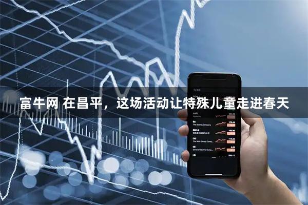 富牛网 在昌平，这场活动让特殊儿童走进春天