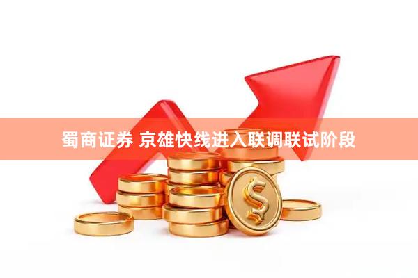 蜀商证券 京雄快线进入联调联试阶段