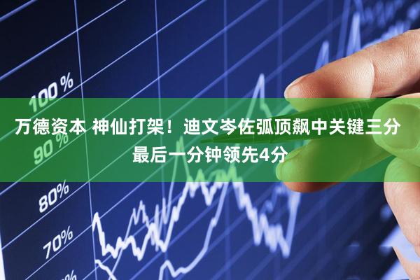 万德资本 神仙打架！迪文岑佐弧顶飙中关键三分 最后一分钟领先4分