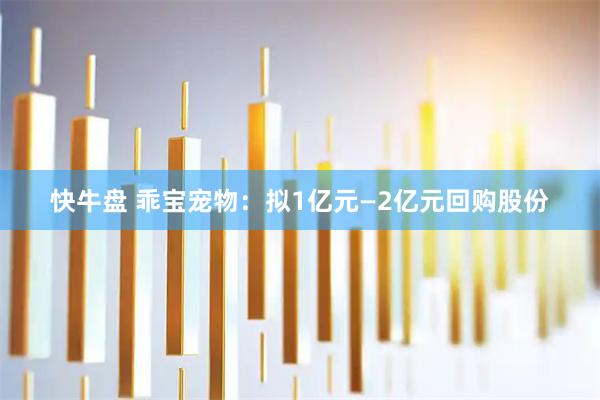 快牛盘 乖宝宠物：拟1亿元—2亿元回购股份