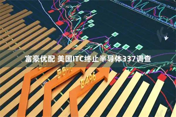 富豪优配 美国ITC终止半导体337调查