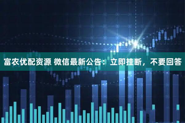 富农优配资源 微信最新公告：立即挂断，不要回答