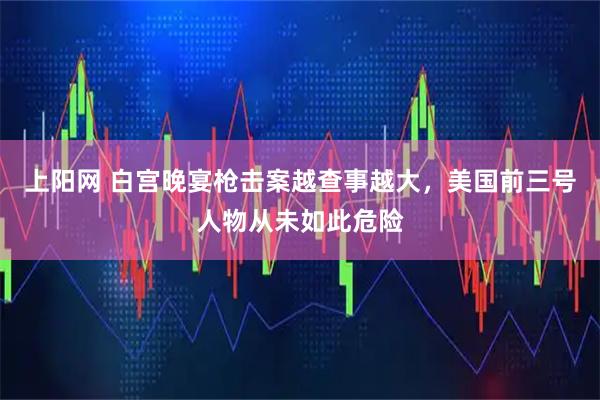 上阳网 白宫晚宴枪击案越查事越大，美国前三号人物从未如此危险