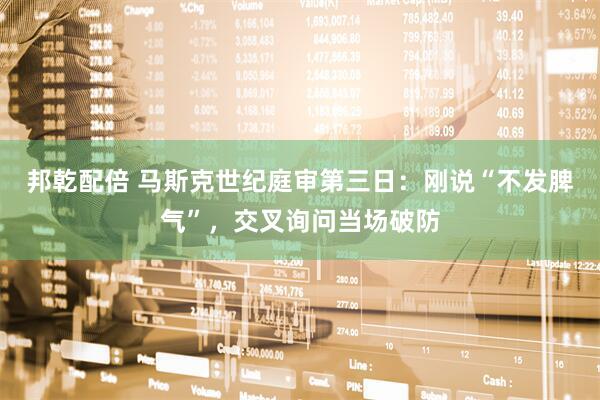 邦乾配倍 马斯克世纪庭审第三日：刚说“不发脾气”，交叉询问当场破防