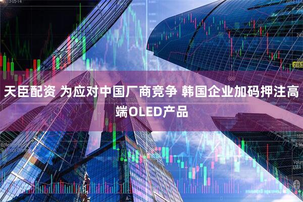 天臣配资 为应对中国厂商竞争 韩国企业加码押注高端OLED产品