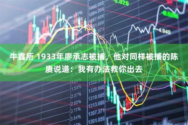 牛鑫所 1933年廖承志被捕，他对同样被捕的陈赓说道：我有办法救你出去