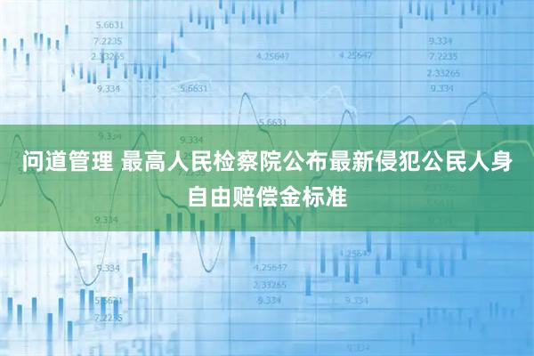 问道管理 最高人民检察院公布最新侵犯公民人身自由赔偿金标准