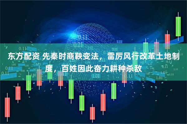 东方配资 先秦时商鞅变法，雷厉风行改革土地制度，百姓因此奋力耕种杀敌