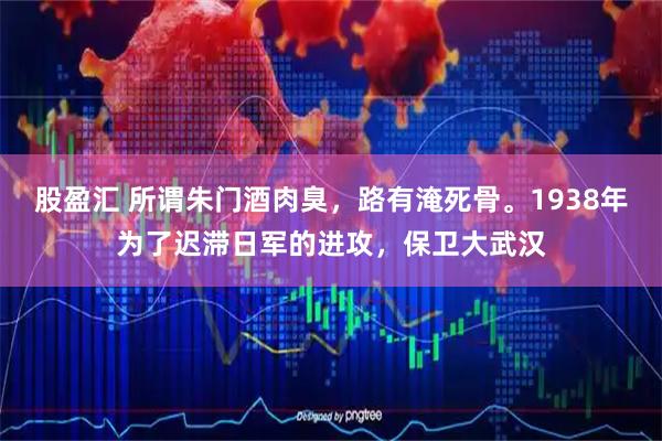 股盈汇 所谓朱门酒肉臭，路有淹死骨。1938年为了迟滞日军的进攻，保卫大武汉