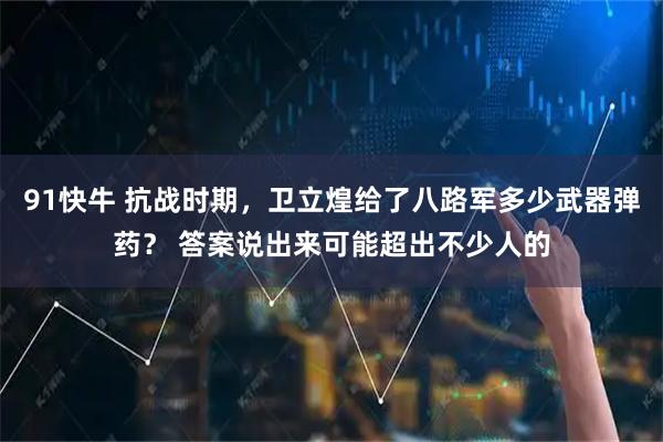 91快牛 抗战时期，卫立煌给了八路军多少武器弹药？ 答案说出来可能超出不少人的