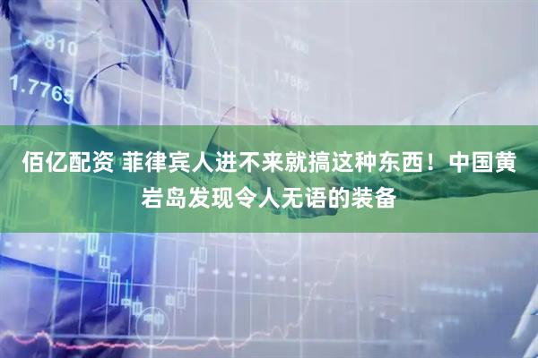 佰亿配资 菲律宾人进不来就搞这种东西！中国黄岩岛发现令人无语的装备