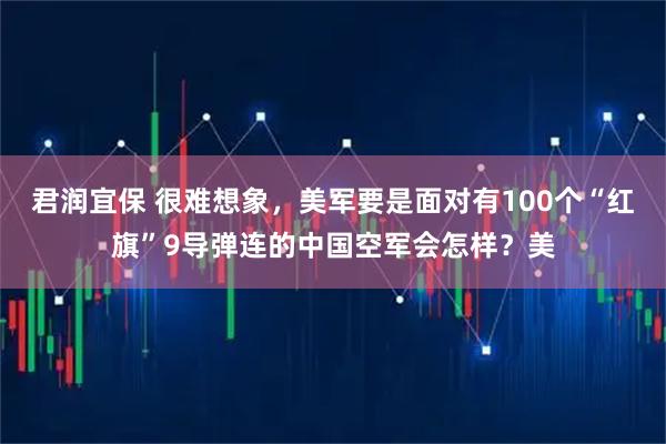 君润宜保 很难想象，美军要是面对有100个“红旗”9导弹连的中国空军会怎样？美
