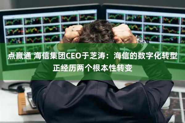 点赢通 海信集团CEO于芝涛:海信的数字化转型正经历两个根本性转变