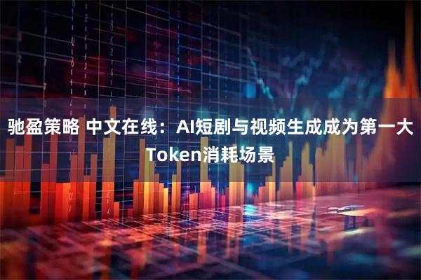 驰盈策略 中文在线：AI短剧与视频生成成为第一大Token消耗场景