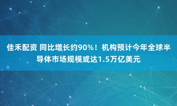 佳禾配资 同比增长约90%！机构预计今年全球半导体市场规模或达1.5万亿美元