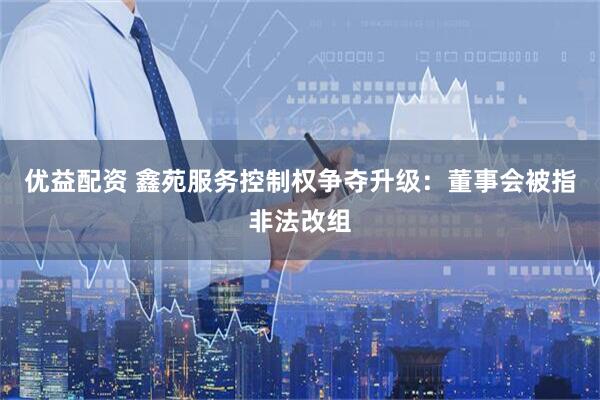 优益配资 鑫苑服务控制权争夺升级：董事会被指非法改组