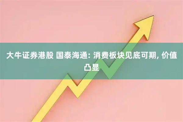 大牛证券港股 国泰海通: 消费板块见底可期, 价值凸显