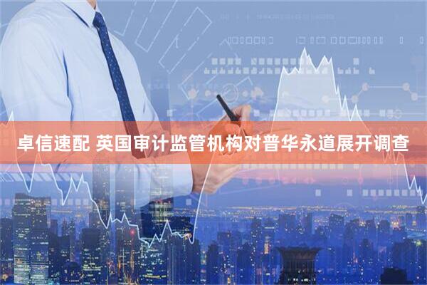 卓信速配 英国审计监管机构对普华永道展开调查