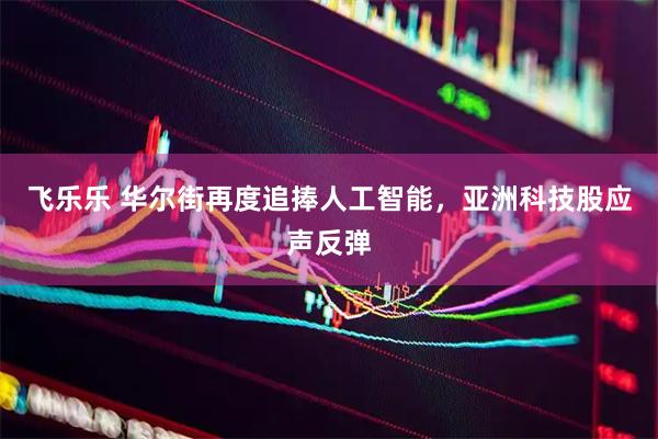 飞乐乐 华尔街再度追捧人工智能，亚洲科技股应声反弹