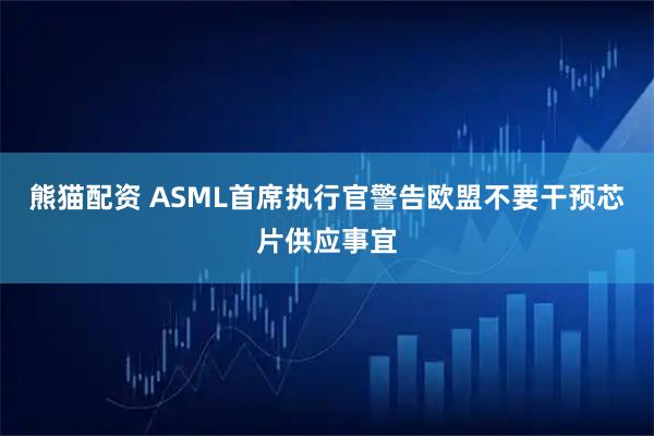 熊猫配资 ASML首席执行官警告欧盟不要干预芯片供应事宜