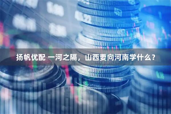 扬帆优配 一河之隔，山西要向河南学什么？