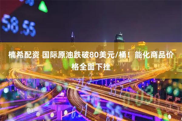 楠希配资 国际原油跌破80美元/桶！能化商品价格全面下挫